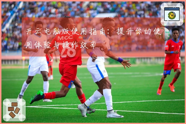 开云电脑版使用指南：提升你的使用体验与操作效率