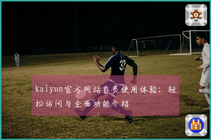 kaiyun官方网站首页使用体验：轻松访问与全面功能介绍