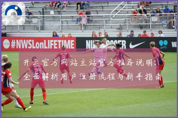 开云官方网站主站官方推荐说明：全面解析用户注册流程与新手指南