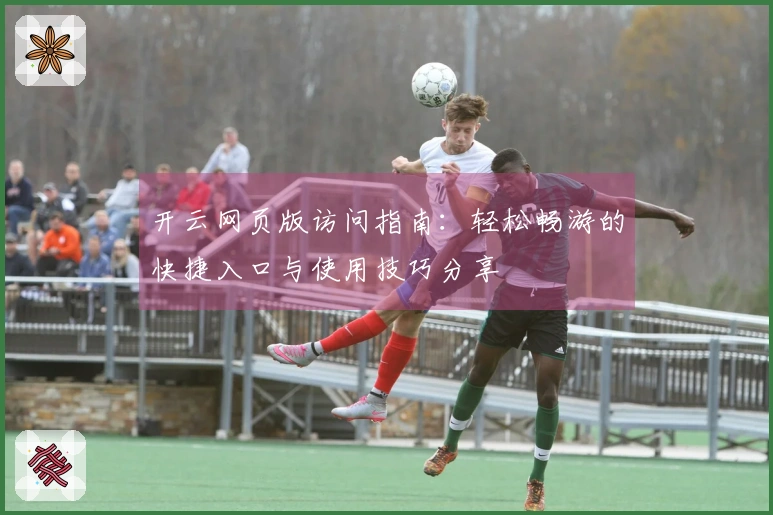 开云网页版访问指南：轻松畅游的快捷入口与使用技巧分享