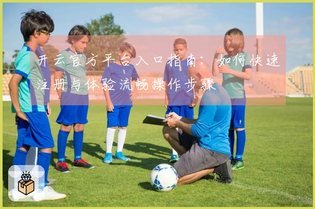 开云官方平台入口指南：如何快速注册与体验流畅操作步骤