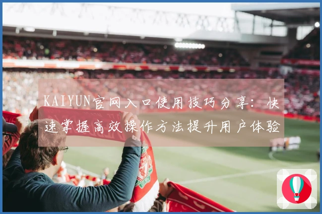 KAIYUN官网入口使用技巧分享：快速掌握高效操作方法提升用户体验
