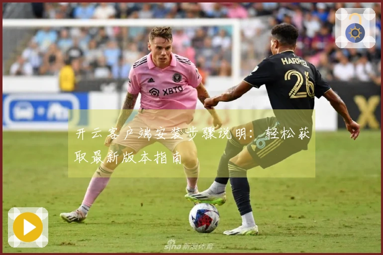 开云客户端安装步骤说明：轻松获取最新版本指南