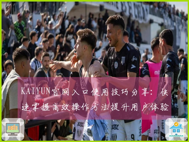 KAIYUN官网入口使用技巧分享：快速掌握高效操作方法提升用户体验