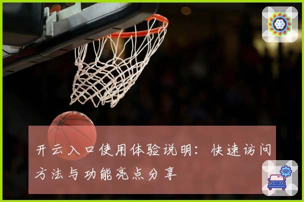 开云入口使用体验说明：快速访问方法与功能亮点分享