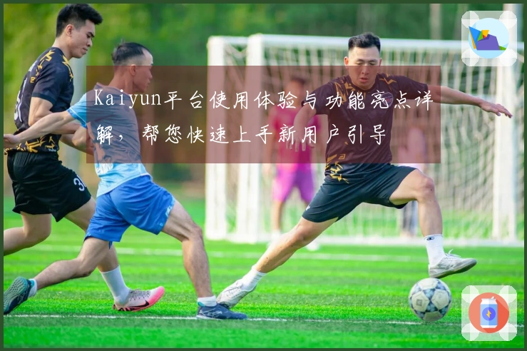 Kaiyun平台使用体验与功能亮点详解，帮您快速上手新用户引导