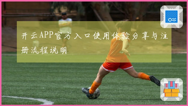 开云APP官方入口使用体验分享与注册流程说明
