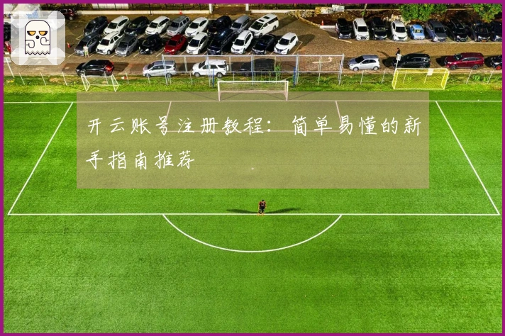 开云账号注册教程：简单易懂的新手指南推荐