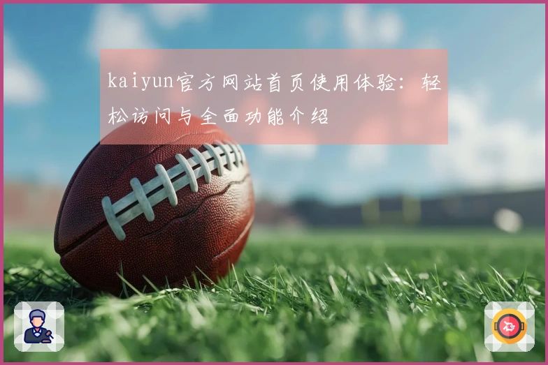 kaiyun官方网站首页使用体验：轻松访问与全面功能介绍
