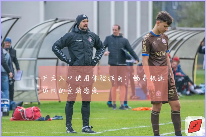 开云入口使用体验指南：畅享极速访问的全新感受