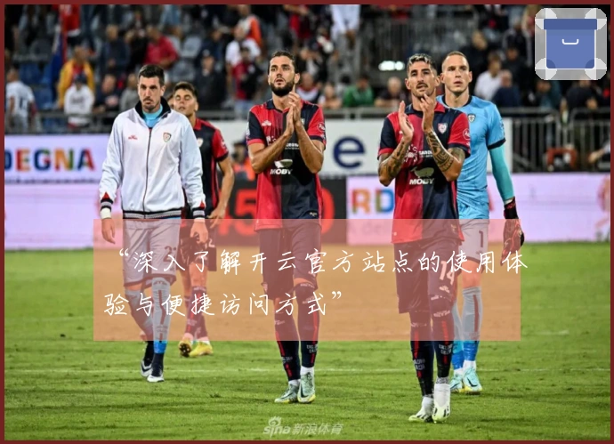 “深入了解开云官方站点的使用体验与便捷访问方式”