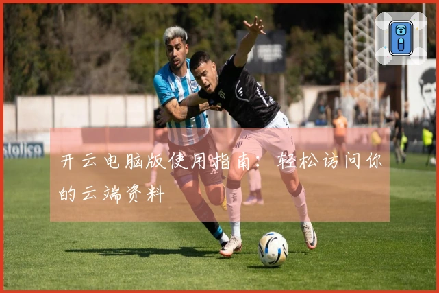 开云电脑版使用指南：轻松访问你的云端资料