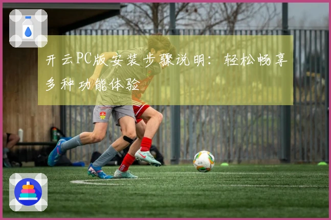 开云PC版安装步骤说明：轻松畅享多种功能体验
