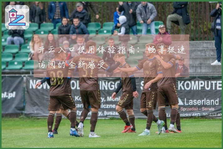 开云入口使用体验指南：畅享极速访问的全新感受