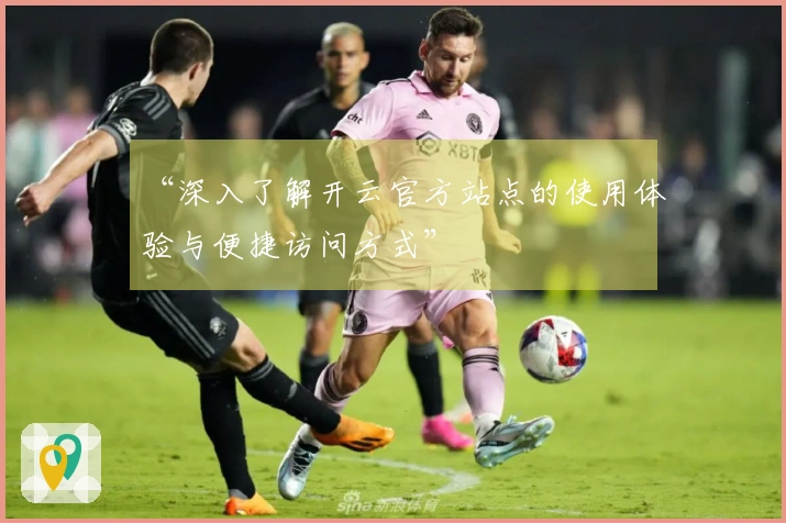 “深入了解开云官方站点的使用体验与便捷访问方式”