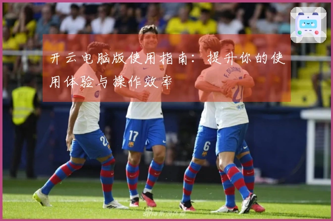 开云电脑版使用指南：提升你的使用体验与操作效率