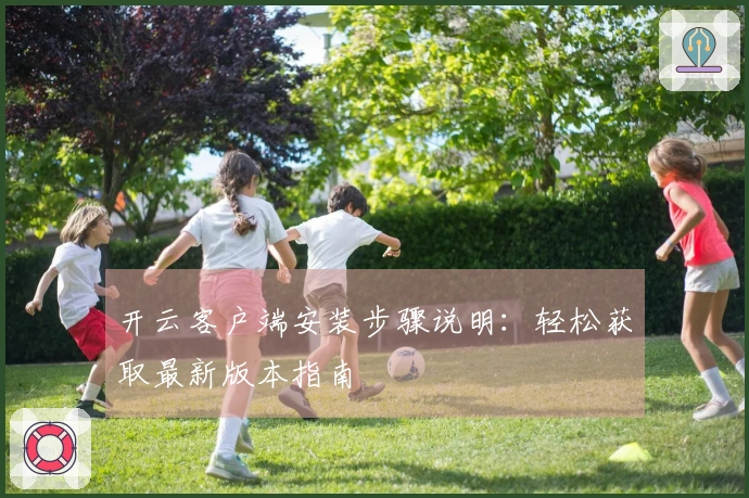 开云客户端安装步骤说明：轻松获取最新版本指南