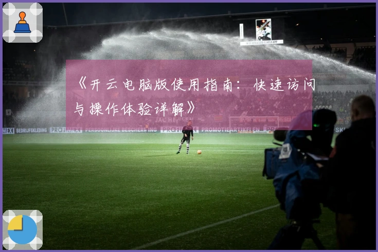 《开云电脑版使用指南：快速访问与操作体验详解》